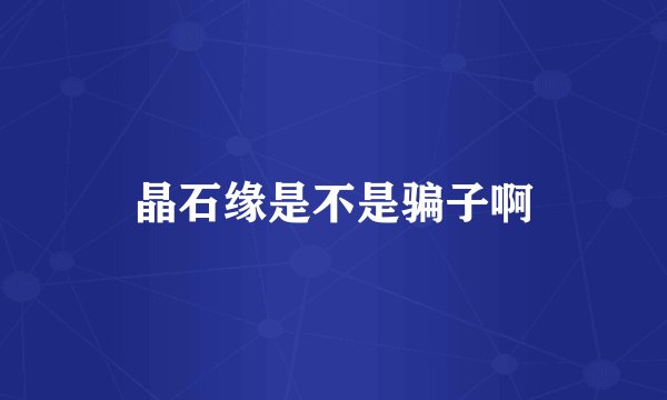 晶石缘是不是骗子啊