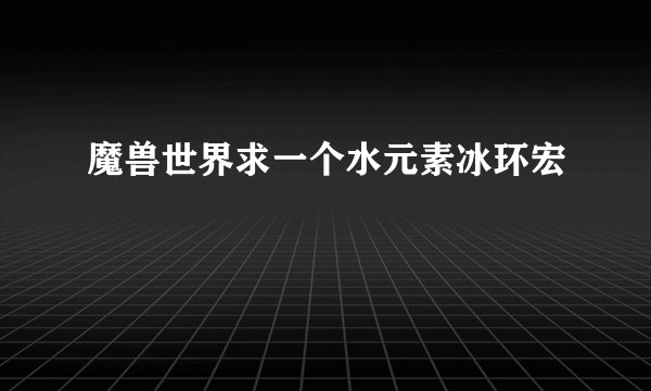 魔兽世界求一个水元素冰环宏