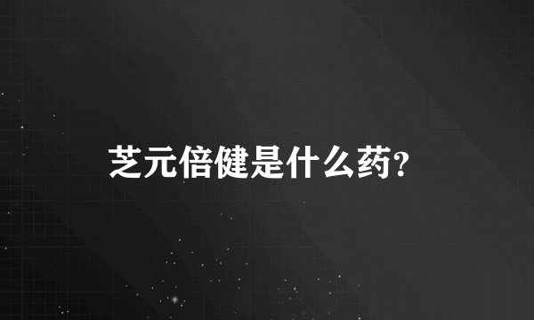 芝元倍健是什么药？