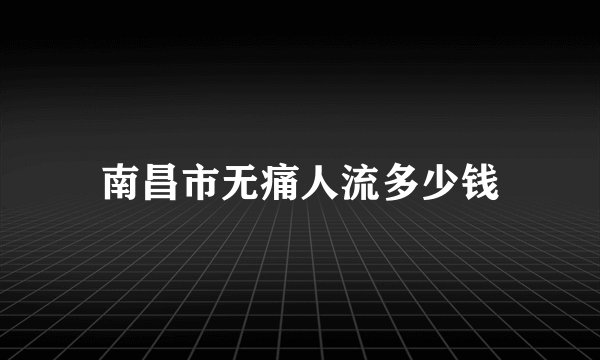 南昌市无痛人流多少钱