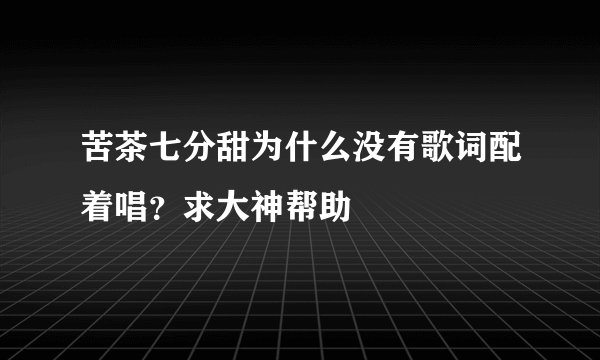 苦茶七分甜为什么没有歌词配着唱？求大神帮助