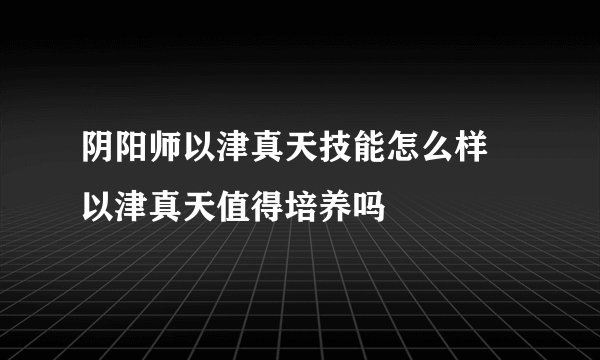 阴阳师以津真天技能怎么样 以津真天值得培养吗