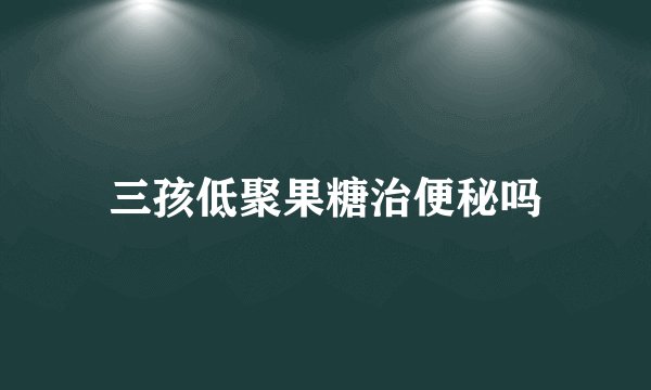 三孩低聚果糖治便秘吗