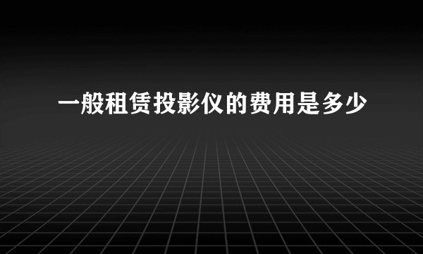 一般租赁投影仪的费用是多少