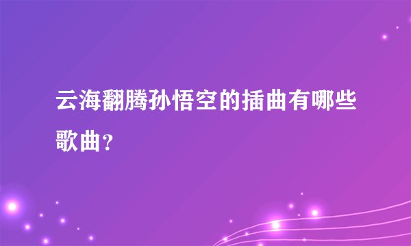 云海翻腾孙悟空的插曲有哪些歌曲？