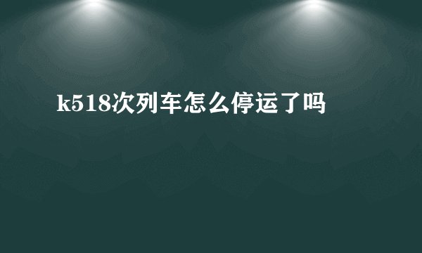 k518次列车怎么停运了吗