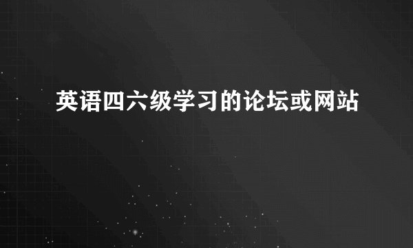 英语四六级学习的论坛或网站