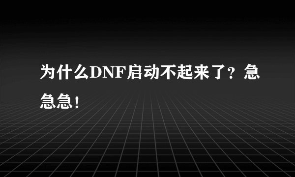 为什么DNF启动不起来了？急急急！