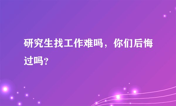 研究生找工作难吗，你们后悔过吗？