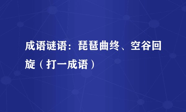 成语谜语：琵琶曲终、空谷回旋（打一成语）