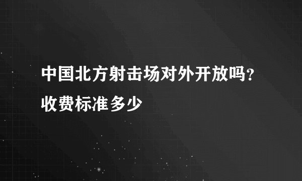 中国北方射击场对外开放吗？收费标准多少