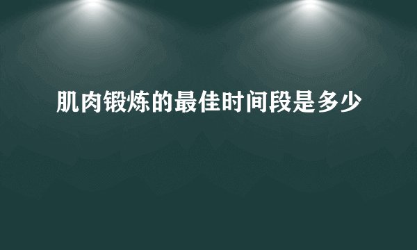 肌肉锻炼的最佳时间段是多少