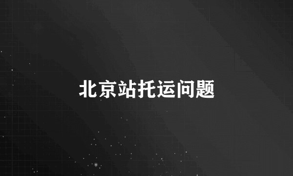 北京站托运问题