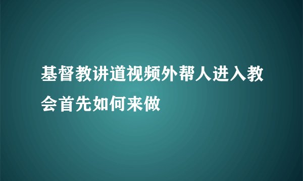基督教讲道视频外帮人进入教会首先如何来做