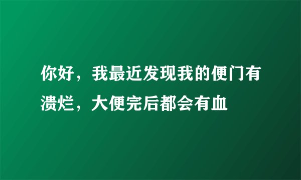 你好，我最近发现我的便门有溃烂，大便完后都会有血