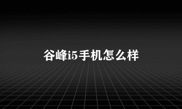 谷峰i5手机怎么样