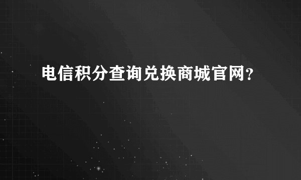 电信积分查询兑换商城官网？