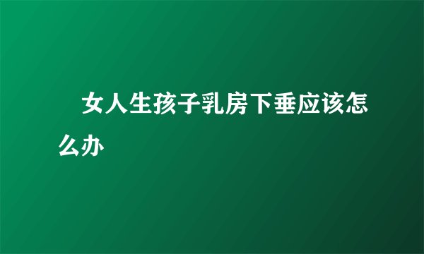 ​女人生孩子乳房下垂应该怎么办