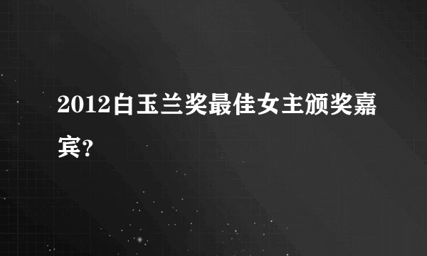 2012白玉兰奖最佳女主颁奖嘉宾？