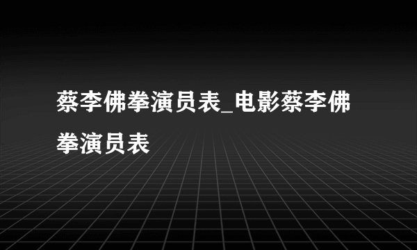 蔡李佛拳演员表_电影蔡李佛拳演员表