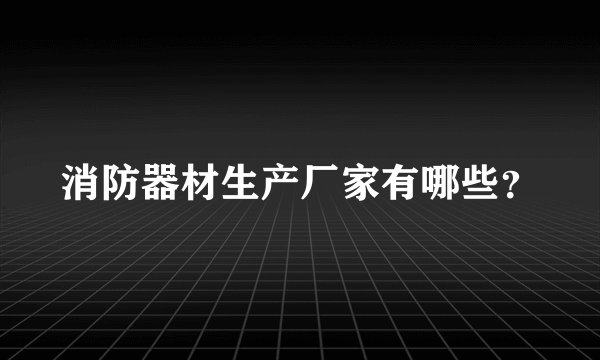 消防器材生产厂家有哪些?
