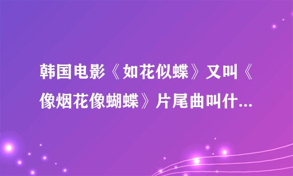 韩国电影《如花似蝶》又叫《像烟花像蝴蝶》片尾曲叫什么名字是谁唱的？谢谢！