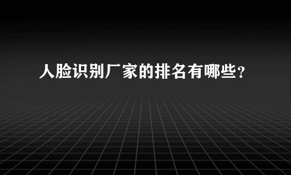 人脸识别厂家的排名有哪些？