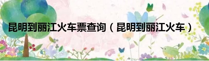 昆明到丽江火车票查询（昆明到丽江火车）