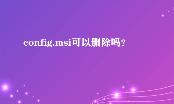 config.msi可以删除吗?