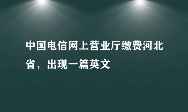 中国电信网上营业厅缴费河北省,出现一篇英文