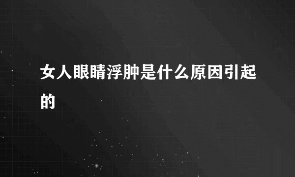 女人眼睛浮肿是什么原因引起的