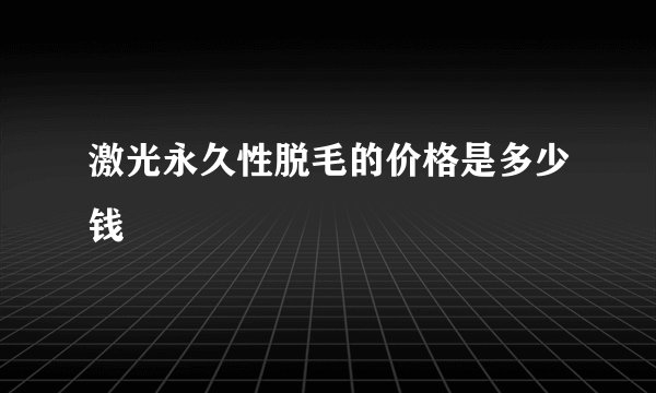 激光永久性脱毛的价格是多少钱