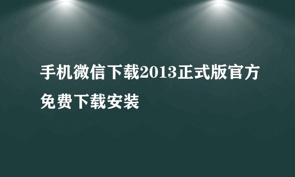 手机微信下载2013正式版官方免费下载安装
