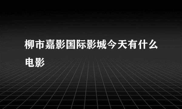 柳市嘉影国际影城今天有什么电影