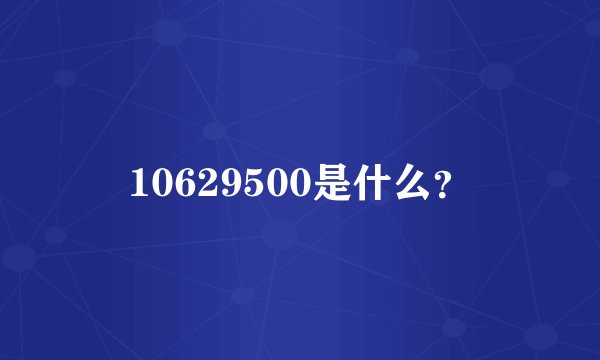 10629500是什么？