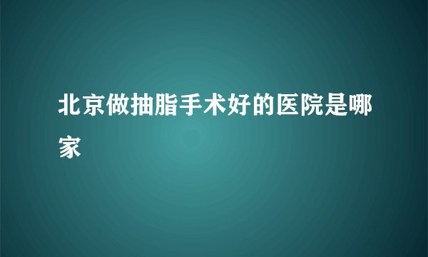 北京做抽脂手术好的医院是哪家