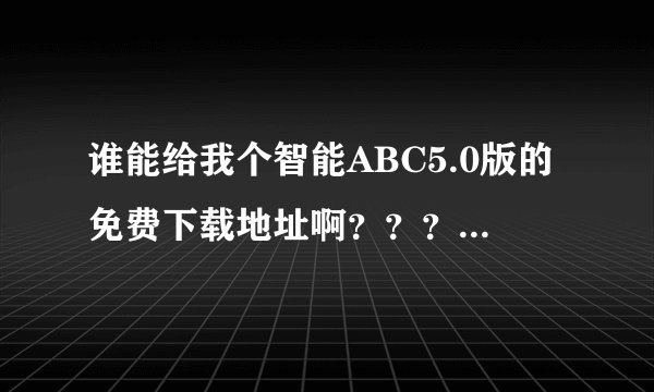 谁能给我个智能ABC5.0版的免费下载地址啊？？？谢谢了啊