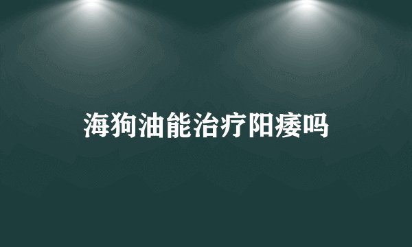 海狗油能治疗阳痿吗