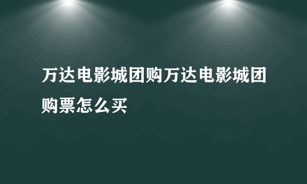 万达电影城团购万达电影城团购票怎么买