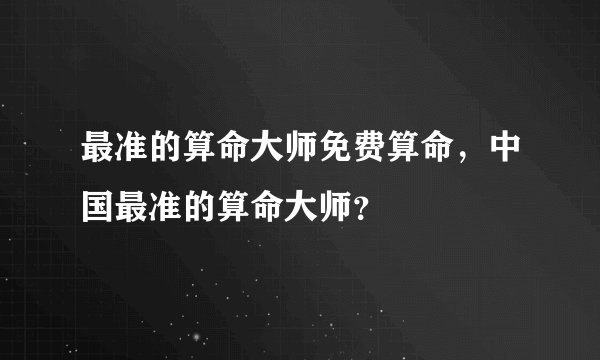 最准的算命大师免费算命，中国最准的算命大师？