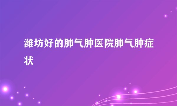 潍坊好的肺气肿医院肺气肿症状