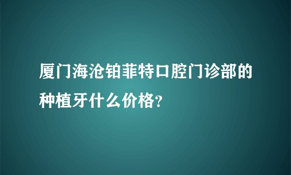 厦门海沧铂菲特口腔门诊部的种植牙什么价格？