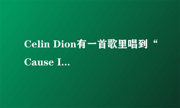Celin Dion有一首歌里唱到“Cause I\
