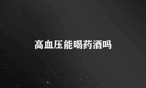 高血压能喝药酒吗
