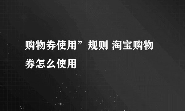 购物券使用”规则 淘宝购物券怎么使用