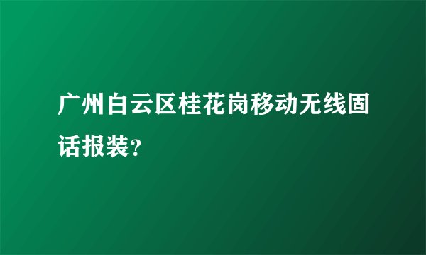 广州白云区桂花岗移动无线固话报装？