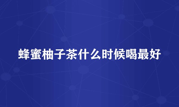 蜂蜜柚子茶什么时候喝最好