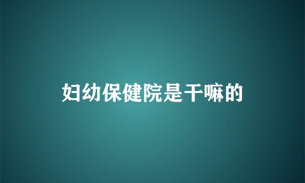 妇幼保健院是干嘛的