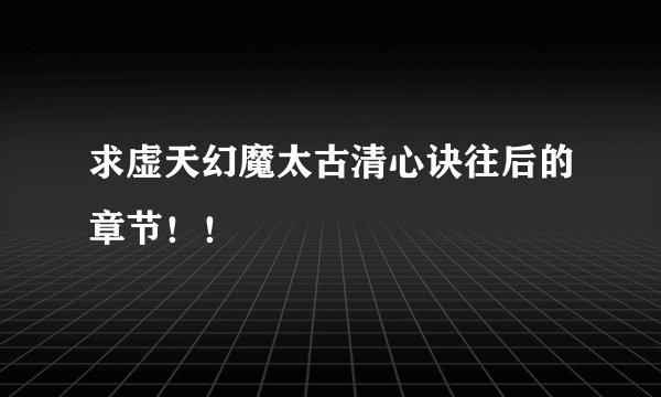 求虚天幻魔太古清心诀往后的章节！！