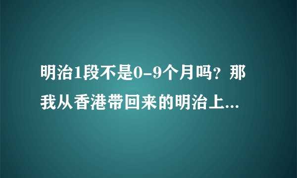明治1段不是0-9个月吗？那我从香港带回来的明治上面贴的繁体说明怎么写着0-12个月？